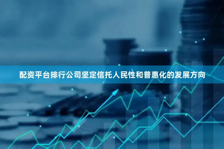 配资平台排行公司坚定信托人民性和普惠化的发展方向