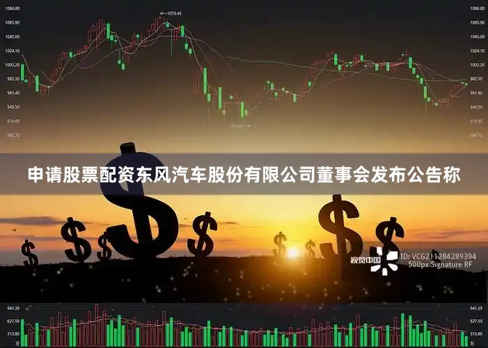 申请股票配资东风汽车股份有限公司董事会发布公告称