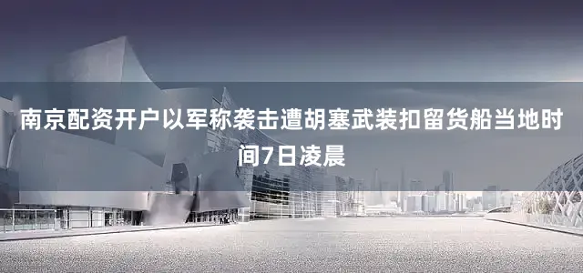 南京配资开户以军称袭击遭胡塞武装扣留货船当地时间7日凌晨