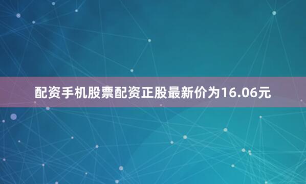 配资手机股票配资正股最新价为16.06元