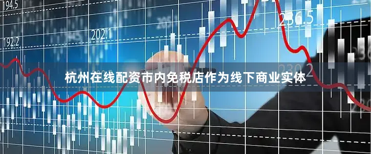 杭州在线配资市内免税店作为线下商业实体