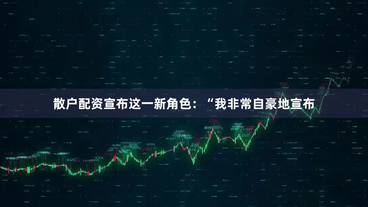 散户配资宣布这一新角色：“我非常自豪地宣布