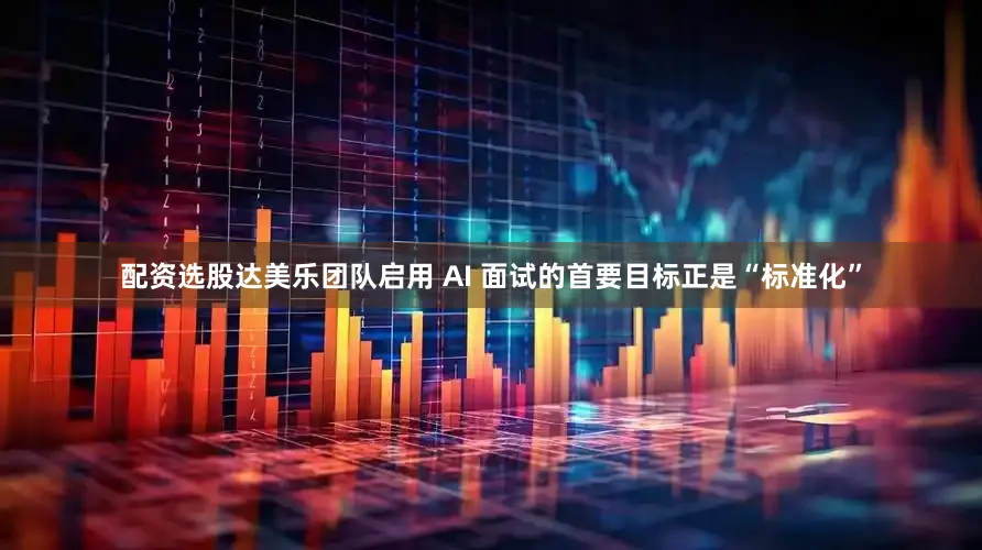 配资选股达美乐团队启用 AI 面试的首要目标正是“标准化”