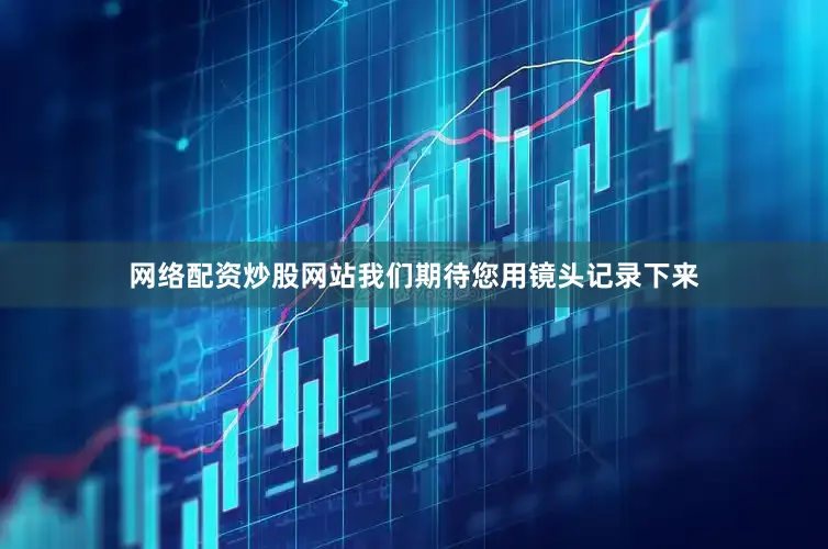 网络配资炒股网站我们期待您用镜头记录下来