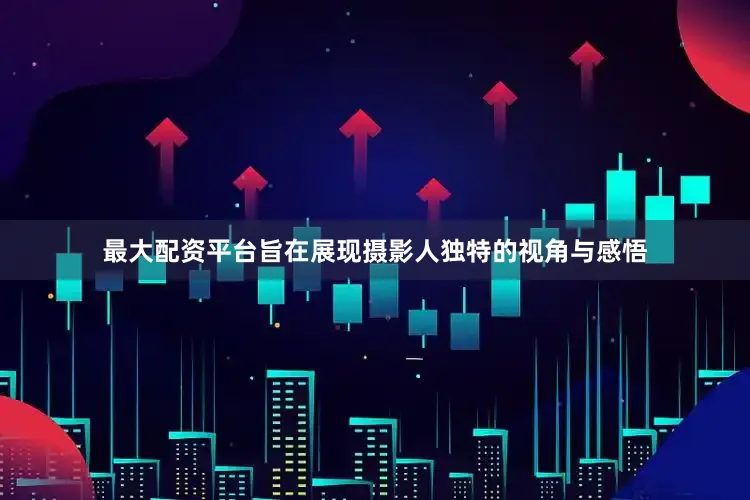 最大配资平台旨在展现摄影人独特的视角与感悟