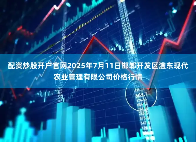 配资炒股开户官网2025年7月11日邯郸开发区滏东现代农业管理有限公司价格行情