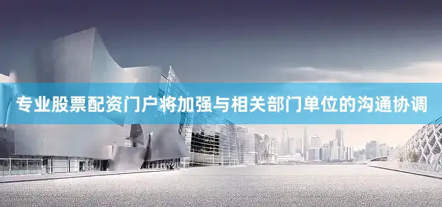 专业股票配资门户将加强与相关部门单位的沟通协调