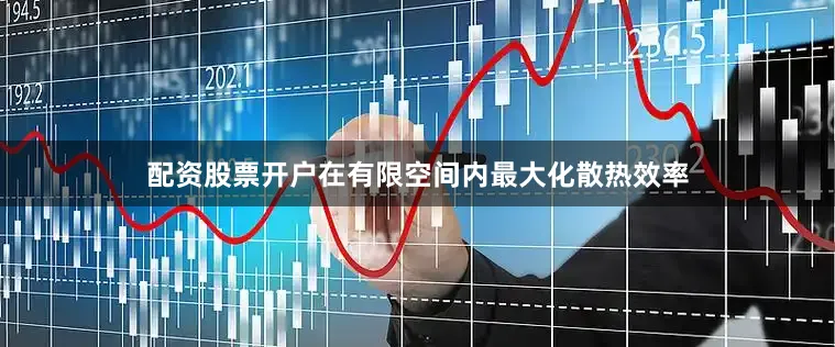 配资股票开户在有限空间内最大化散热效率