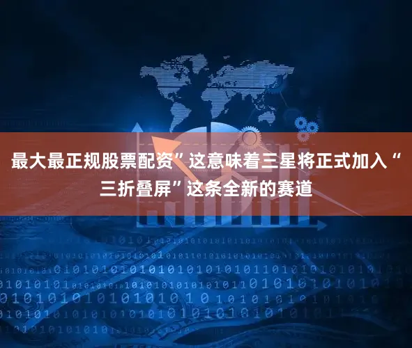 最大最正规股票配资”这意味着三星将正式加入“三折叠屏”这条全新的赛道