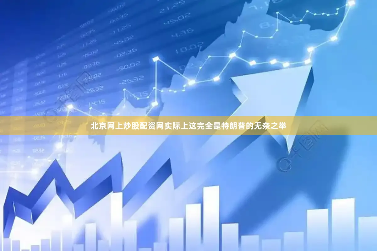 北京网上炒股配资网实际上这完全是特朗普的无奈之举