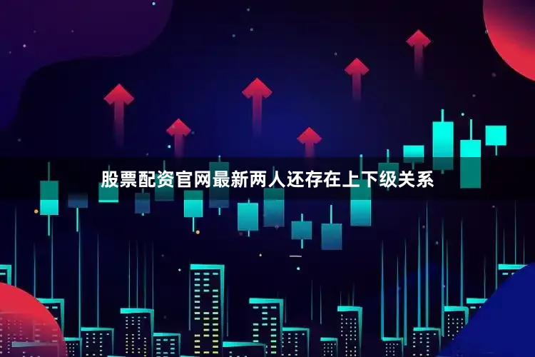 股票配资官网最新两人还存在上下级关系