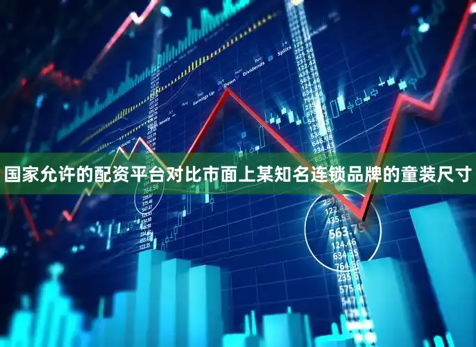 国家允许的配资平台　　对比市面上某知名连锁品牌的童装尺寸