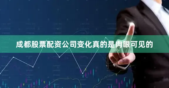 成都股票配资公司变化真的是肉眼可见的