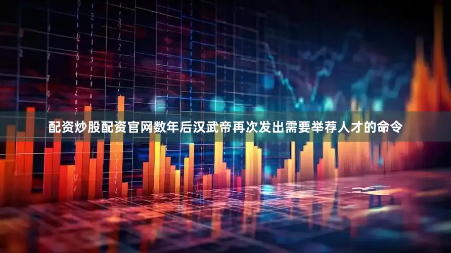 配资炒股配资官网数年后汉武帝再次发出需要举荐人才的命令