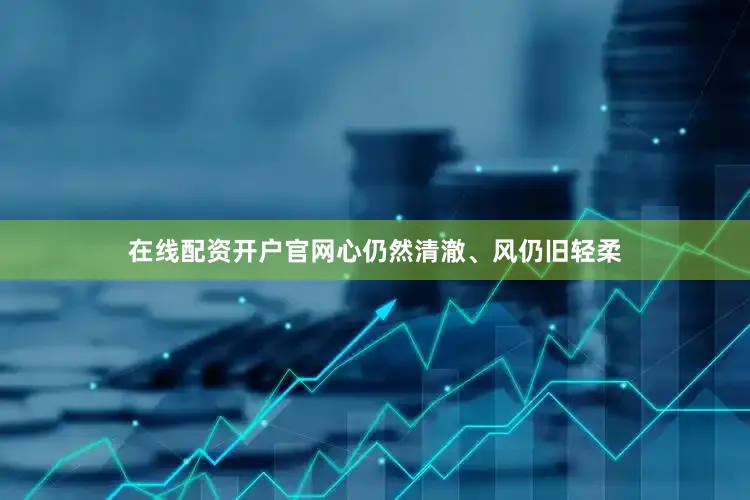 在线配资开户官网心仍然清澈、风仍旧轻柔