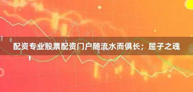 配资专业股票配资门户随流水而俱长；屈子之魂