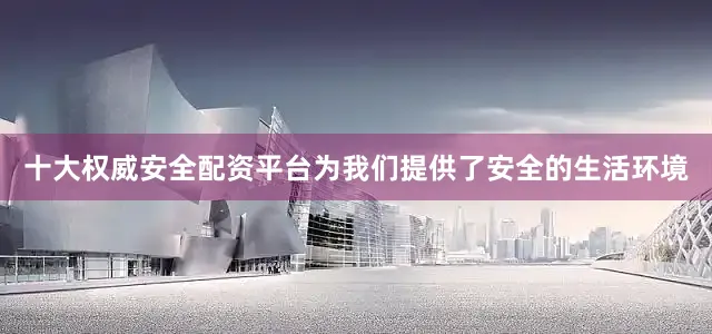 十大权威安全配资平台为我们提供了安全的生活环境