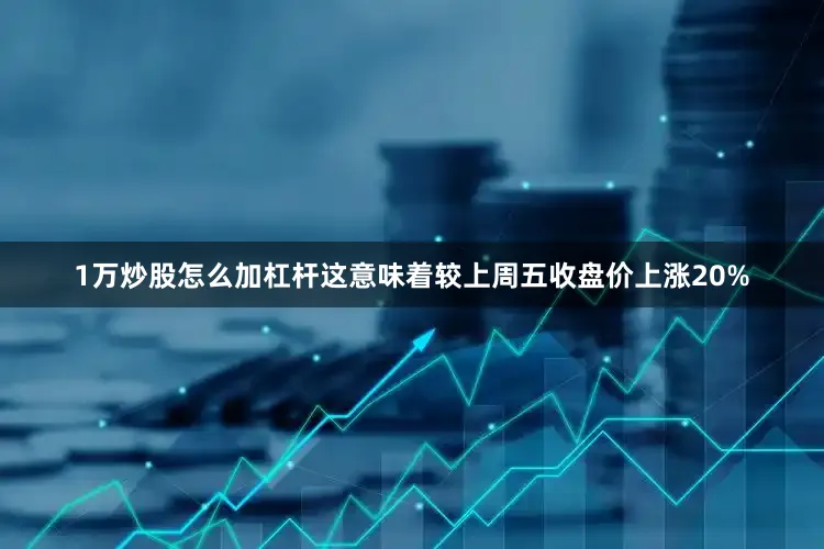 1万炒股怎么加杠杆这意味着较上周五收盘价上涨20%