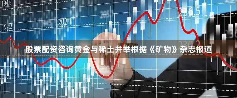 股票配资咨询黄金与稀土并举根据《矿物》杂志报道