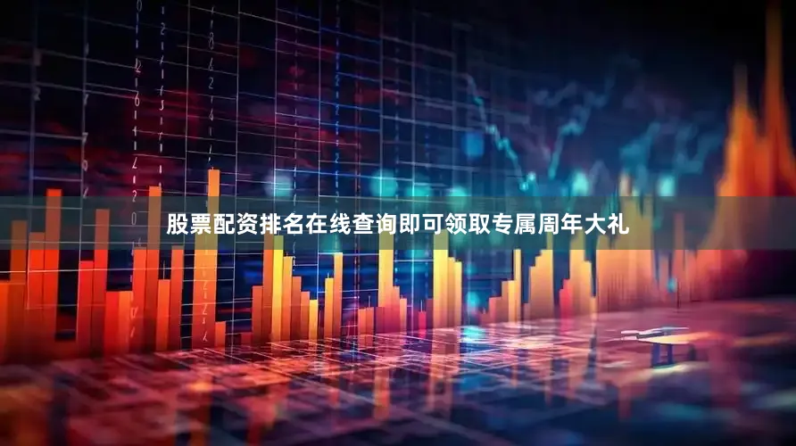 股票配资排名在线查询即可领取专属周年大礼