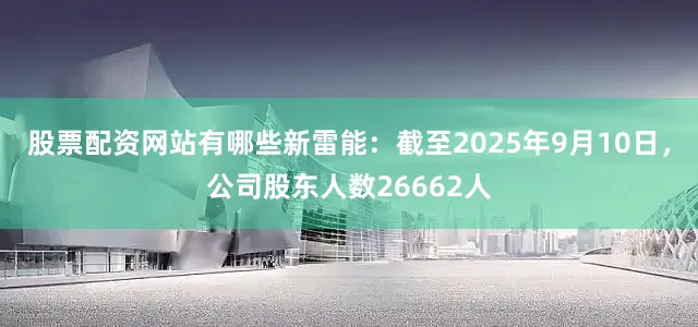 股票配资网站有哪些新雷能：截至2025年9月10日，公司股东人数26662人