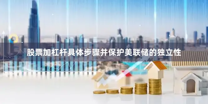 股票加杠杆具体步骤并保护美联储的独立性